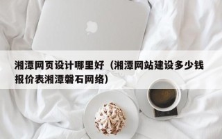 响水湘潭网页设计哪里好（湘潭网站建设多少钱 报价表湘潭磐石网络）