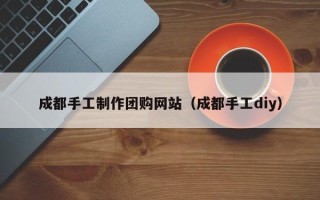 响水成都手工制作团购网站（成都手工diy）
