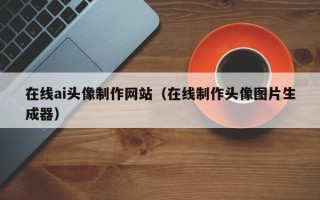 响水在线ai头像制作网站（在线制作头像图片生成器）