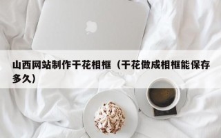 响水山西网站制作干花相框（干花做成相框能保存多久）
